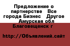 Предложение о партнерстве - Все города Бизнес » Другое   . Амурская обл.,Благовещенск г.